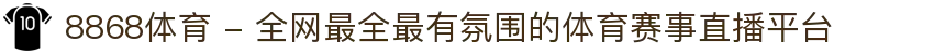 8868体育 - 全网最全最有氛围的体育赛事直播平台